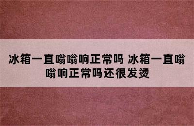 冰箱一直嗡嗡响正常吗 冰箱一直嗡嗡响正常吗还很发烫